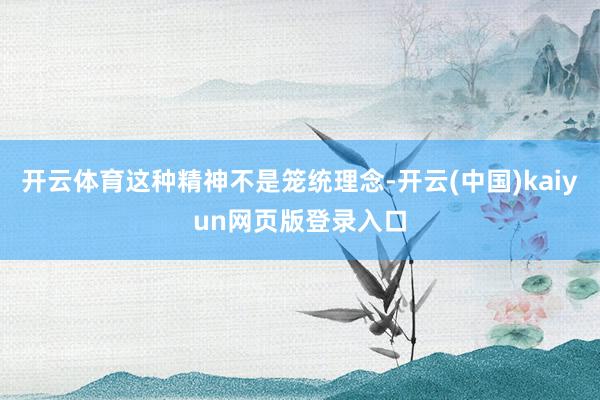 开云体育这种精神不是笼统理念-开云(中国)kaiyun网页版登录入口