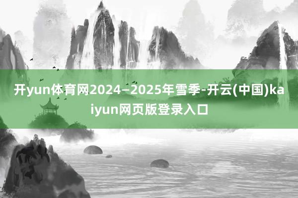 开yun体育网2024—2025年雪季-开云(中国)kaiyun网页版登录入口