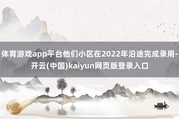 体育游戏app平台他们小区在2022年沿途完成录用-开云(中国)kaiyun网页版登录入口