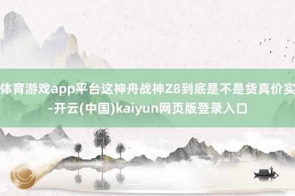 体育游戏app平台这神舟战神Z8到底是不是货真价实-开云(中国)kaiyun网页版登录入口
