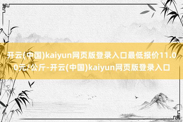 开云(中国)kaiyun网页版登录入口最低报价11.00元/公斤-开云(中国)kaiyun网页版登录入口