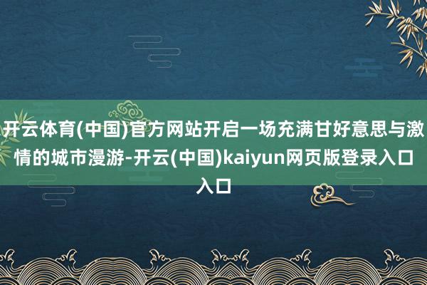 开云体育(中国)官方网站开启一场充满甘好意思与激情的城市漫游-开云(中国)kaiyun网页版登录入口