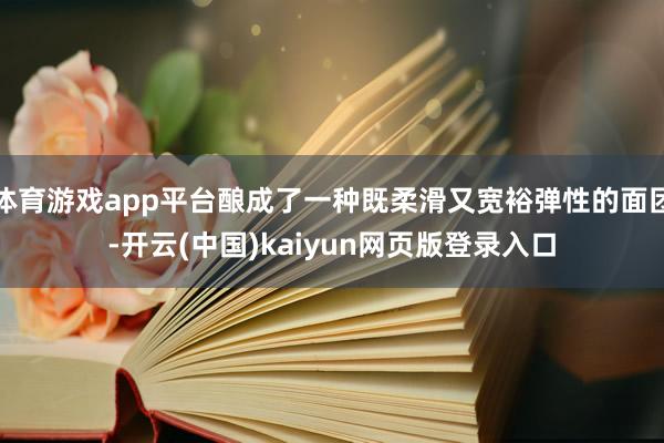 体育游戏app平台酿成了一种既柔滑又宽裕弹性的面团-开云(中国)kaiyun网页版登录入口