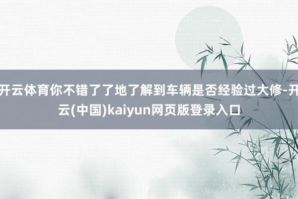 开云体育你不错了了地了解到车辆是否经验过大修-开云(中国)kaiyun网页版登录入口