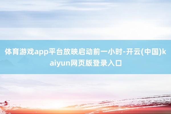 体育游戏app平台 放映启动前一小时-开云(中国)kaiyun网页版登录入口