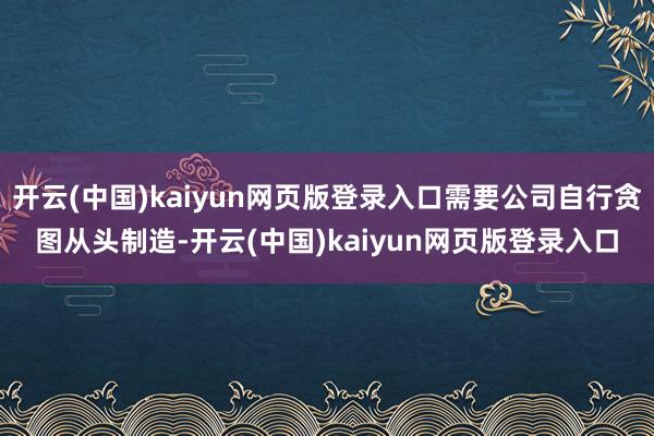 开云(中国)kaiyun网页版登录入口需要公司自行贪图从头制造-开云(中国)kaiyun网页版登录入口