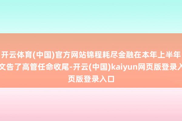 开云体育(中国)官方网站锦程耗尽金融在本年上半年也文告了高管任命收尾-开云(中国)kaiyun网页版登录入口