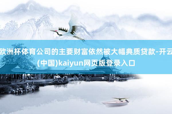 欧洲杯体育公司的主要财富依然被大幅典质贷款-开云(中国)kaiyun网页版登录入口