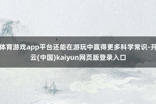 体育游戏app平台还能在游玩中赢得更多科学常识-开云(中国)kaiyun网页版登录入口