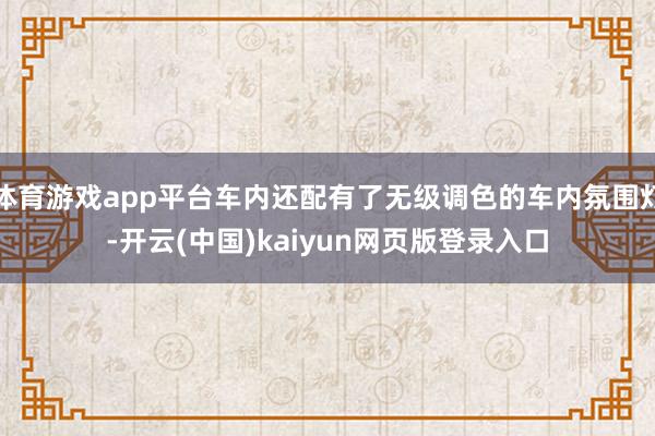 体育游戏app平台车内还配有了无级调色的车内氛围灯-开云(中国)kaiyun网页版登录入口