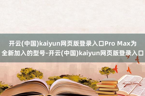 开云(中国)kaiyun网页版登录入口Pro Max为全新加入的型号-开云(中国)kaiyun网页版登录入口