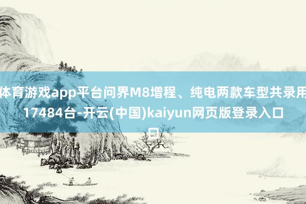 体育游戏app平台问界M8增程、纯电两款车型共录用17484台-开云(中国)kaiyun网页版登录入口