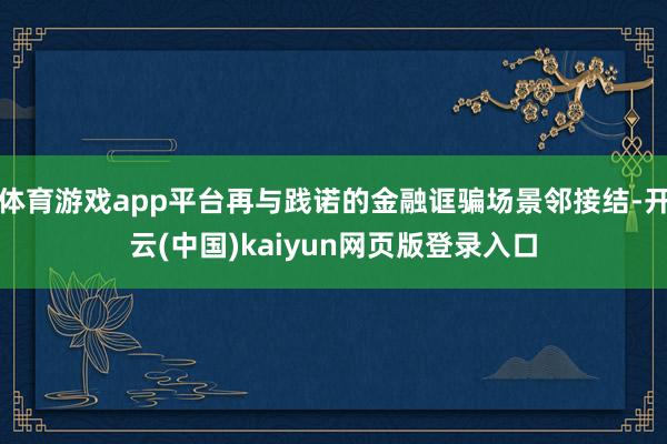 体育游戏app平台再与践诺的金融诓骗场景邻接结-开云(中国)kaiyun网页版登录入口