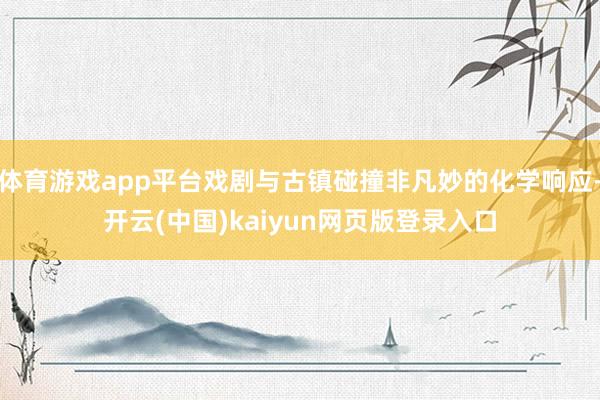 体育游戏app平台戏剧与古镇碰撞非凡妙的化学响应-开云(中国)kaiyun网页版登录入口