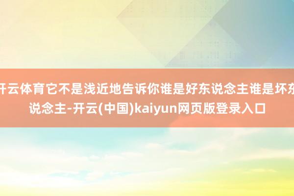开云体育它不是浅近地告诉你谁是好东说念主谁是坏东说念主-开云(中国)kaiyun网页版登录入口