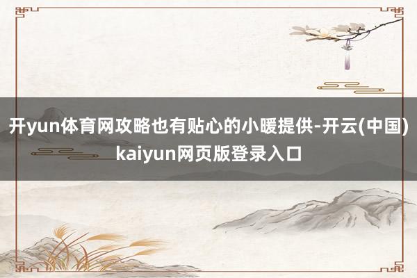 开yun体育网攻略也有贴心的小暖提供-开云(中国)kaiyun网页版登录入口