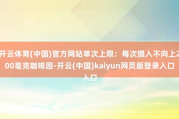 开云体育(中国)官方网站单次上限:每次摄入不向上200毫克咖啡因-开云(中国)kaiyun网页版登录入口