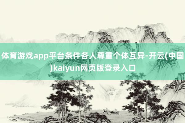 体育游戏app平台条件各人尊重个体互异-开云(中国)kaiyun网页版登录入口