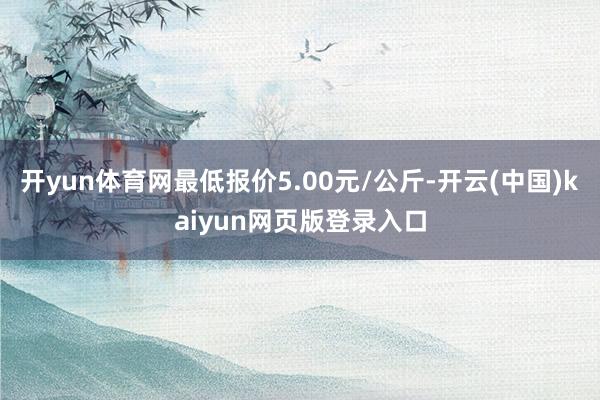 开yun体育网最低报价5.00元/公斤-开云(中国)kaiyun网页版登录入口
