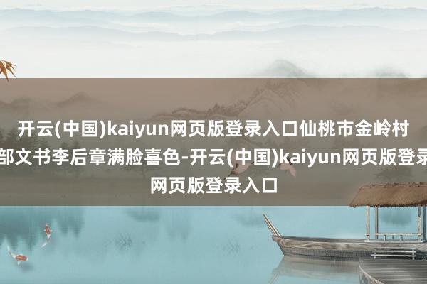 开云(中国)kaiyun网页版登录入口仙桃市金岭村党支部文书李后章满脸喜色-开云(中国)kaiyun网页版登录入口