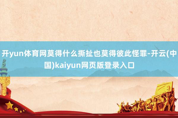 开yun体育网莫得什么撕扯也莫得彼此怪罪-开云(中国)kaiyun网页版登录入口
