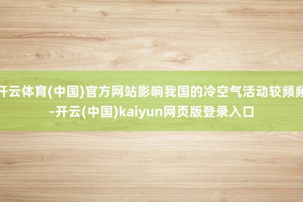 开云体育(中国)官方网站影响我国的冷空气活动较频频-开云(中国)kaiyun网页版登录入口