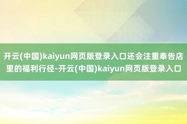 开云(中国)kaiyun网页版登录入口还会注重奉告店里的福利行径-开云(中国)kaiyun网页版登录入口
