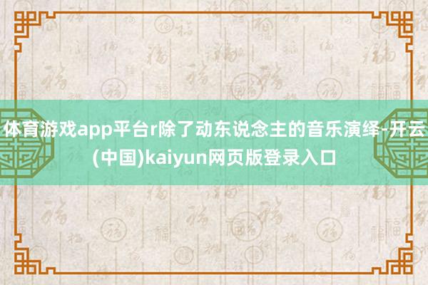 体育游戏app平台r除了动东说念主的音乐演绎-开云(中国)kaiyun网页版登录入口