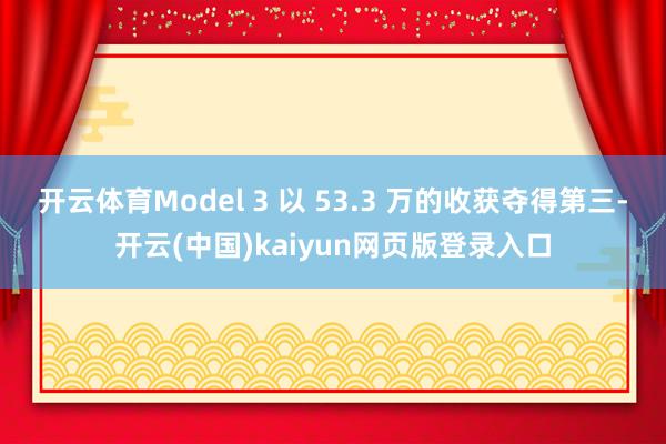 开云体育Model 3 以 53.3 万的收获夺得第三-开云(中国)kaiyun网页版登录入口