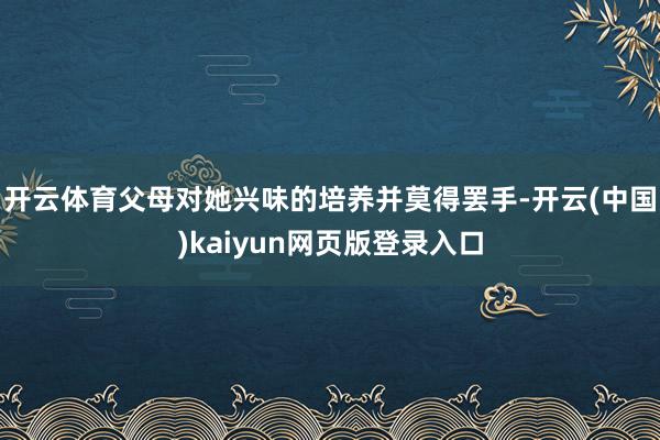 开云体育父母对她兴味的培养并莫得罢手-开云(中国)kaiyun网页版登录入口