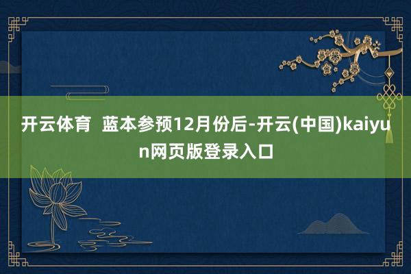 开云体育  蓝本参预12月份后-开云(中国)kaiyun网页版登录入口