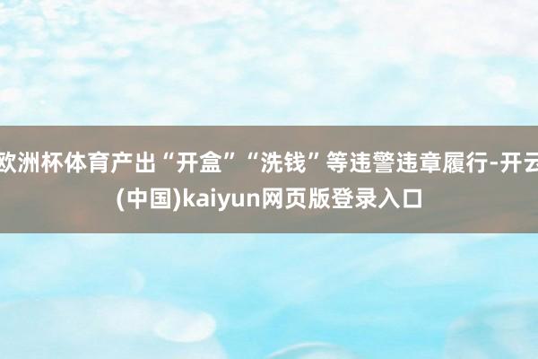 欧洲杯体育产出“开盒”“洗钱”等违警违章履行-开云(中国)kaiyun网页版登录入口