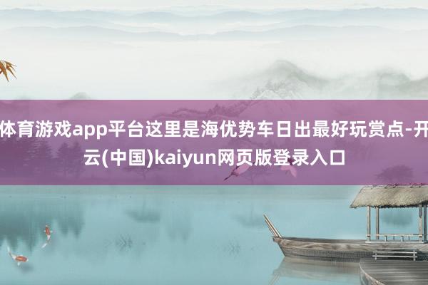 体育游戏app平台这里是海优势车日出最好玩赏点-开云(中国)kaiyun网页版登录入口