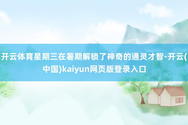 开云体育星期三在暑期解锁了神奇的通灵才智-开云(中国)kaiyun网页版登录入口