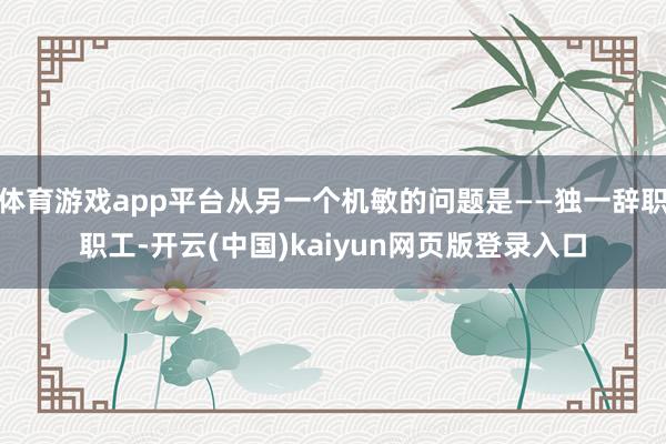 体育游戏app平台从另一个机敏的问题是——独一辞职职工-开云(中国)kaiyun网页版登录入口