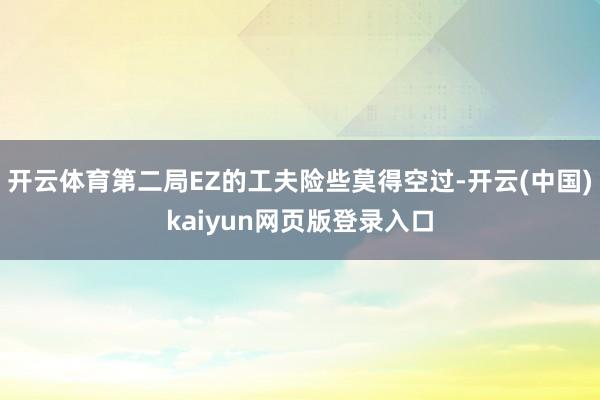 开云体育第二局EZ的工夫险些莫得空过-开云(中国)kaiyun网页版登录入口
