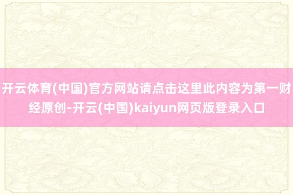 开云体育(中国)官方网站请点击这里此内容为第一财经原创-开云(中国)kaiyun网页版登录入口