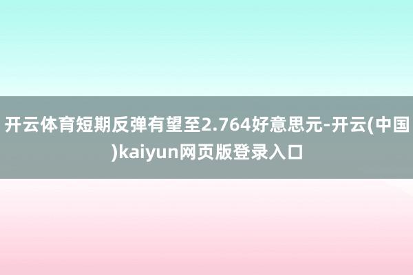 开云体育短期反弹有望至2.764好意思元-开云(中国)kaiyun网页版登录入口