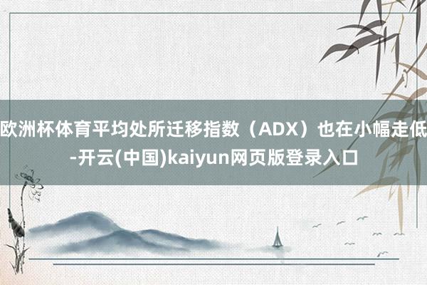 欧洲杯体育平均处所迁移指数（ADX）也在小幅走低-开云(中国)kaiyun网页版登录入口