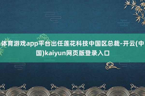 体育游戏app平台出任莲花科技中国区总裁-开云(中国)kaiyun网页版登录入口