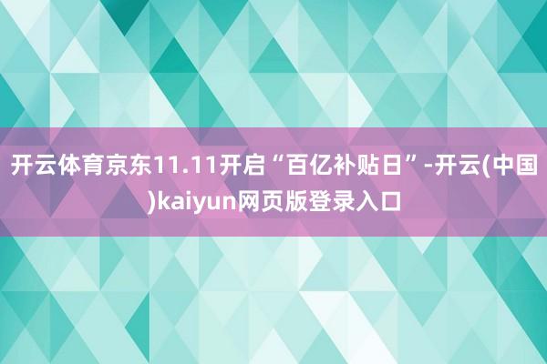 开云体育京东11.11开启“百亿补贴日”-开云(中国)kaiyun网页版登录入口