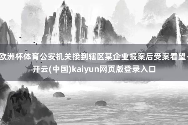 欧洲杯体育公安机关接到辖区某企业报案后受案看望-开云(中国)kaiyun网页版登录入口