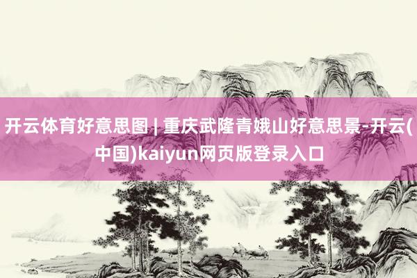 开云体育好意思图 | 重庆武隆青娥山好意思景-开云(中国)kaiyun网页版登录入口