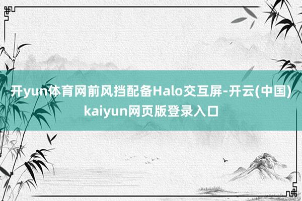 开yun体育网前风挡配备Halo交互屏-开云(中国)kaiyun网页版登录入口