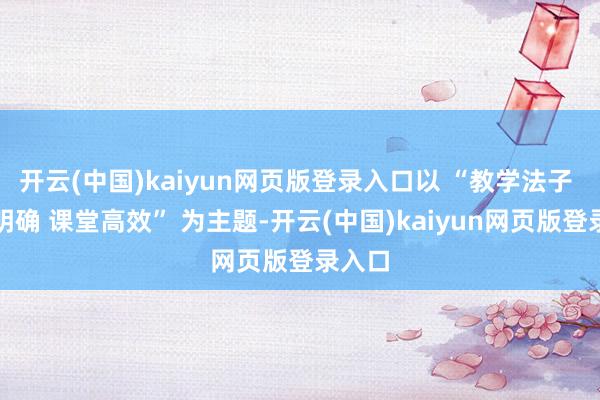 开云(中国)kaiyun网页版登录入口以 “教学法子 方针明确 课堂高效” 为主题-开云(中国)kaiyun网页版登录入口
