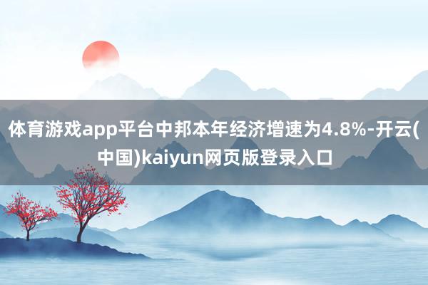 体育游戏app平台中邦本年经济增速为4.8%-开云(中国)kaiyun网页版登录入口