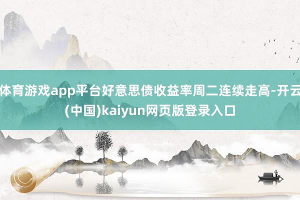 体育游戏app平台好意思债收益率周二连续走高-开云(中国)kaiyun网页版登录入口