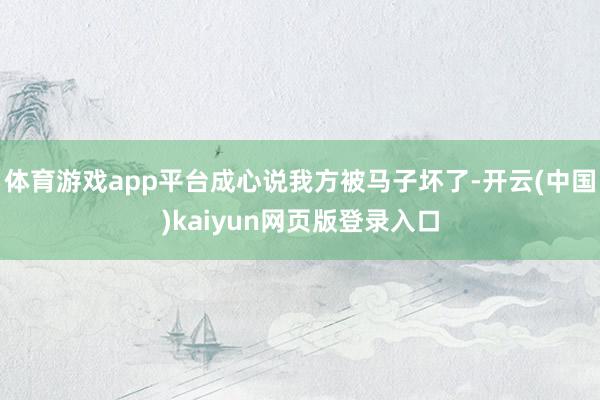 体育游戏app平台成心说我方被马子坏了-开云(中国)kaiyun网页版登录入口