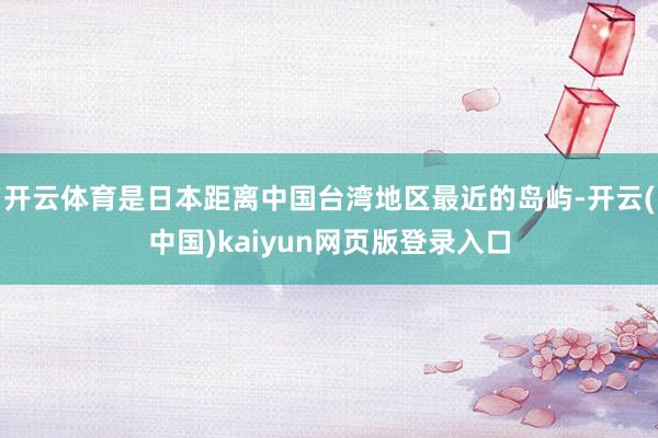 开云体育是日本距离中国台湾地区最近的岛屿-开云(中国)kaiyun网页版登录入口