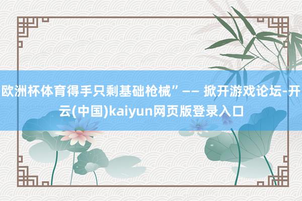 欧洲杯体育得手只剩基础枪械”—— 掀开游戏论坛-开云(中国)kaiyun网页版登录入口